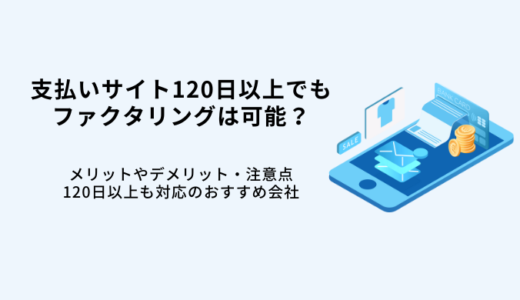 支払いサイト120日以上でもファクタリングは可能？注意点やデメリット