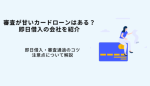 審査が甘い・緩いカードローンはない！即日借入の会社6選・審査通過率や基準を解説のサムネイル